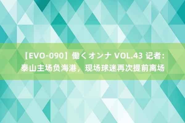 【EVO-090】働くオンナ VOL.43 记者：泰山主场负海港，现场球迷再次提前离场