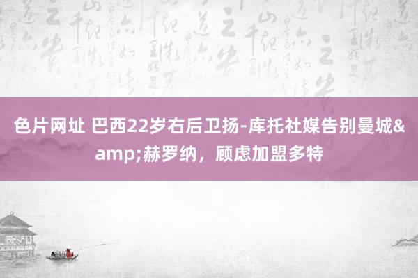 色片网址 巴西22岁右后卫扬-库托社媒告别曼城&赫罗纳，顾虑加盟多特