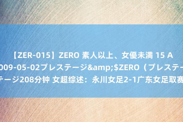 【ZER-015】ZERO 素人以上、女優未満 15 AYAKA</a>2009-05-02プレステージ&$ZERO（プレステージ208分钟 女超综述：永川女足2-1广东女足取赛季首胜 武汉女足0-0杭州女足