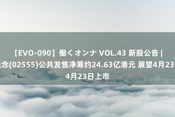 【EVO-090】働くオンナ VOL.43 新股公告 | 茶百说念(02555)公共发售净筹约24.63亿港元 展望4月23日上市