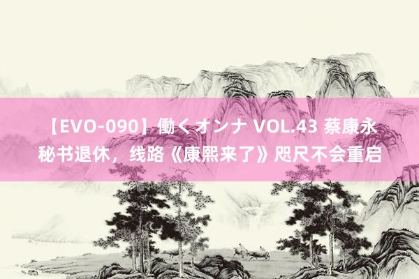 【EVO-090】働くオンナ VOL.43 蔡康永秘书退休，线路《康熙来了》咫尺不会重启