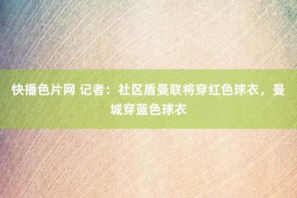 快播色片网 记者：社区盾曼联将穿红色球衣，曼城穿蓝色球衣