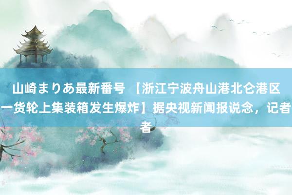 山崎まりあ最新番号 【浙江宁波舟山港北仑港区一货轮上集装箱发生爆炸】据央视新闻报说念，记者