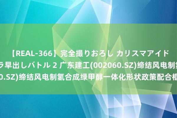 【REAL-366】完全撮りおろし カリスマアイドル対抗！！ ガチフェラ早出しバトル 2 广东建工(002060.SZ)缔结风电制氢合成绿甲醇一体化形状政策配合框架合同