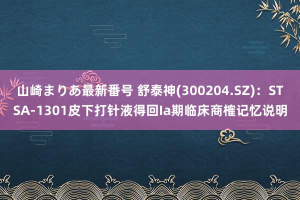 山崎まりあ最新番号 舒泰神(300204.SZ)：STSA-1301皮下打针液得回Ia期临床商榷记忆说明