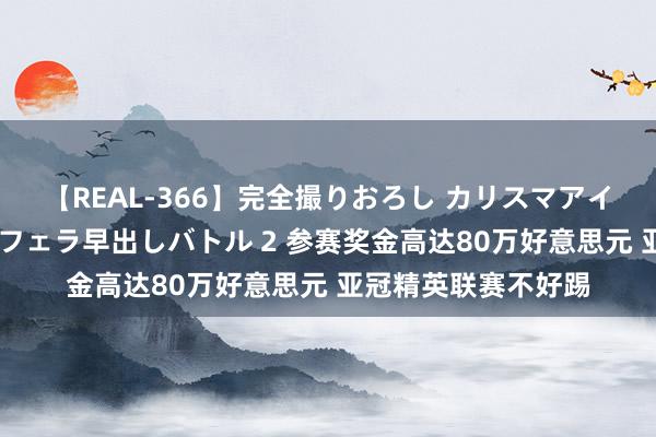 【REAL-366】完全撮りおろし カリスマアイドル対抗！！ ガチフェラ早出しバトル 2 参赛奖金高达80万好意思元 亚冠精英联赛不好踢