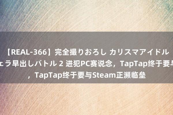 【REAL-366】完全撮りおろし カリスマアイドル対抗！！ ガチフェラ早出しバトル 2 进犯PC赛说念，TapTap终于要与Steam正濒临垒