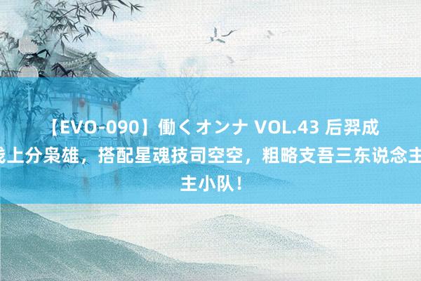 【EVO-090】働くオンナ VOL.43 后羿成最浮浅上分枭雄，搭配星魂技司空空，粗略支吾三东说念主小队！