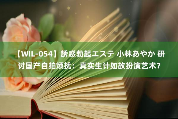 【WIL-054】誘惑勃起エステ 小林あやか 研讨国产自拍烦扰：真实生计如故扮演艺术？