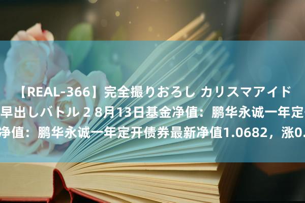 【REAL-366】完全撮りおろし カリスマアイドル対抗！！ ガチフェラ早出しバトル 2 8月13日基金净值：鹏华永诚一年定开债券最新净值1.0682，涨0.02%