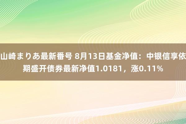 山崎まりあ最新番号 8月13日基金净值：中银信享依期盛开债券最新净值1.0181，涨0.11%