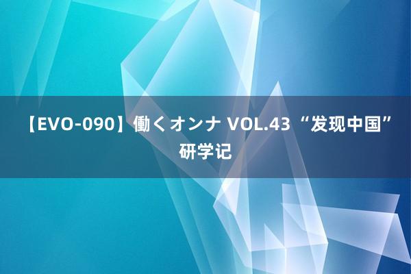 【EVO-090】働くオンナ VOL.43 “发现中国”研学记