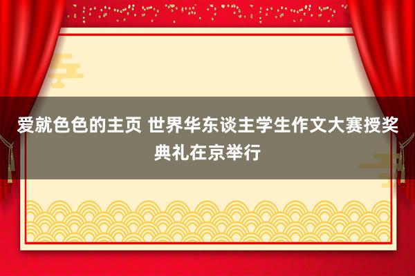 爱就色色的主页 世界华东谈主学生作文大赛授奖典礼在京举行