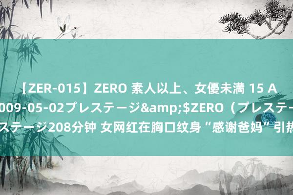 【ZER-015】ZERO 素人以上、女優未満 15 AYAKA</a>2009-05-02プレステージ&$ZERO（プレステージ208分钟 女网红在胸口纹身“感谢爸妈”引热议！网友：不行这样贡献！