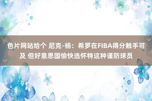 色片网站给个 尼克-杨：希罗在FIBA得分触手可及 但好意思国愉快选怀特这种谨防球员