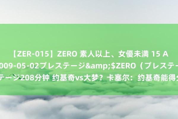 【ZER-015】ZERO 素人以上、女優未満 15 AYAKA</a>2009-05-02プレステージ&$ZERO（プレステージ208分钟 约基奇vs大梦？卡塞尔：约基奇能得分 但留神端少量目的王人莫得