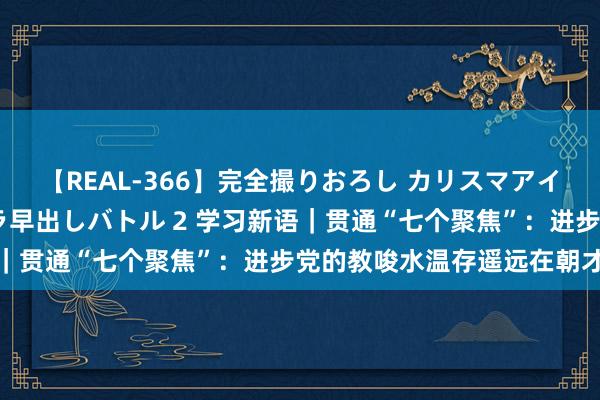 【REAL-366】完全撮りおろし カリスマアイドル対抗！！ ガチフェラ早出しバトル 2 学习新语｜贯通“七个聚焦”：进步党的教唆水温存遥远在朝才气