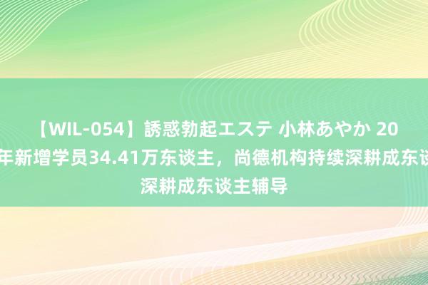 【WIL-054】誘惑勃起エステ 小林あやか 2024上半年新增学员34.41万东谈主，尚德机构持续深耕成东谈主辅导