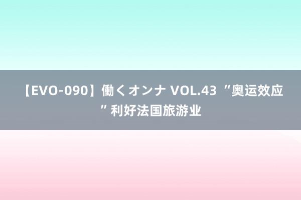 【EVO-090】働くオンナ VOL.43 “奥运效应”利好法国旅游业