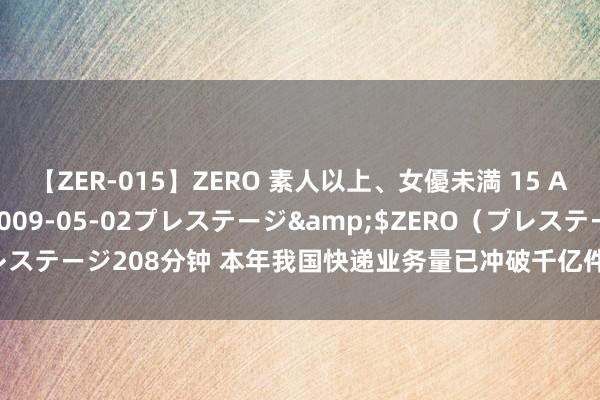 【ZER-015】ZERO 素人以上、女優未満 15 AYAKA</a>2009-05-02プレステージ&$ZERO（プレステージ208分钟 本年我国快递业务量已冲破千亿件——“小包裹”跑出新活力