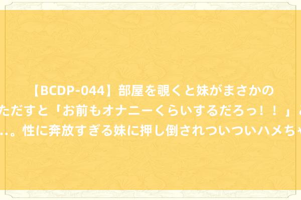 【BCDP-044】部屋を覗くと妹がまさかのアナルオナニー。問いただすと「お前もオナニーくらいするだろっ！！」と逆に襲われたボク…。性に奔放すぎる妹に押し倒されついついハメちゃった近親性交12編 花旗：新的套利来来去了，好意思元摇身一形成主角