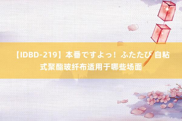 【IDBD-219】本番ですよっ！ふたたび 自粘式聚酯玻纤布适用于哪些场面