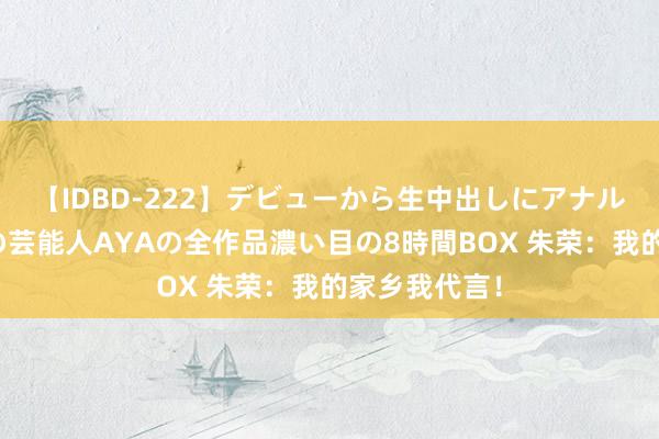 【IDBD-222】デビューから生中出しにアナルまで！最強の芸能人AYAの全作品濃い目の8時間BOX 朱荣：我的家乡我代言！