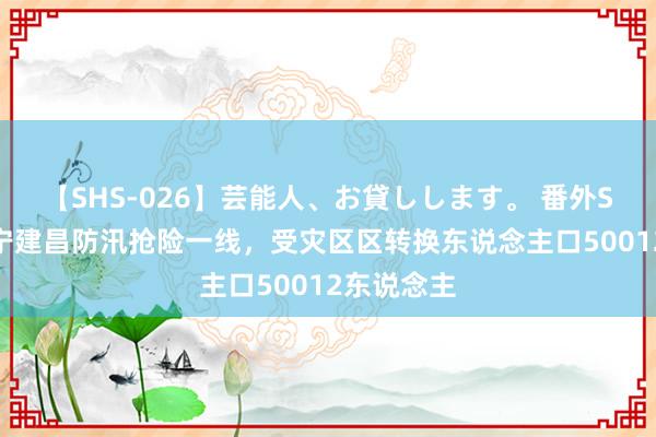 【SHS-026】芸能人、お貸しします。 番外SP 直击辽宁建昌防汛抢险一线，受灾区区转换东说念主口50012东说念主