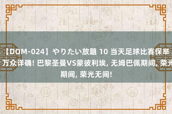 【DOM-024】やりたい放題 10 当天足球比赛保举: 法甲 万众详确! 巴黎圣曼VS蒙彼利埃， 无姆巴佩期间， 荣光无间!