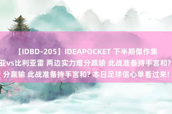 【IDBD-205】IDEAPOCKET 下半期傑作集2009 周五 西甲 塞维利亚vs比利亚雷 两边实力难分赢输 此战准备持手言和? 本日足球信心单看过来!