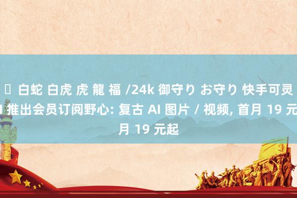 ✨白蛇 白虎 虎 龍 福 /24k 御守り お守り 快手可灵 AI 推出会员订阅野心: 复古 AI 图片 / 视频， 首月 19 元起