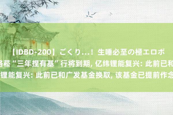 【IDBD-200】ごくり…！生唾必至の極エロボディセレクション 刘格菘“三年捏有基”行将到期， 亿纬锂能复兴: 此前已和广发基金换取， 该基金已提前作念准备