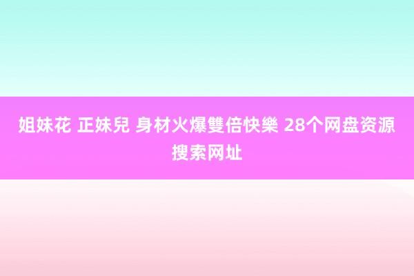 姐妹花 正妹兒 身材火爆雙倍快樂 28个网盘资源搜索网址