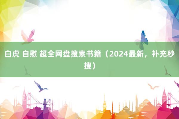 白虎 自慰 超全网盘搜索书籍（2024最新，补充秒搜）