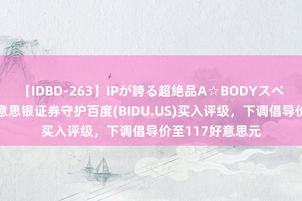 【IDBD-263】IPが誇る超絶品A☆BODYスペシャル8時間 好意思银证券守护百度(BIDU.US)买入评级，下调倡导价至117好意思元