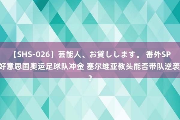 【SHS-026】芸能人、お貸しします。 番外SP 好意思国奥运足球队冲金 塞尔维亚教头能否带队逆袭？