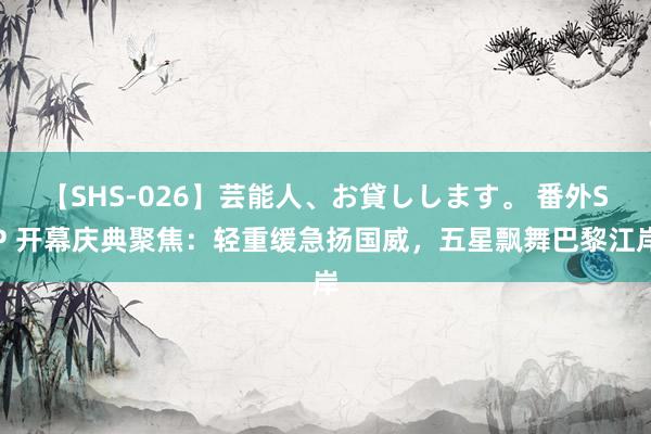 【SHS-026】芸能人、お貸しします。 番外SP 开幕庆典聚焦：轻重缓急扬国威，五星飘舞巴黎江岸