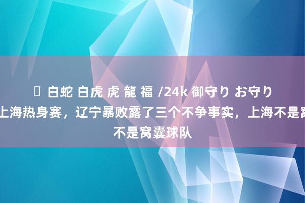 ✨白蛇 白虎 虎 龍 福 /24k 御守り お守り 辽宁和上海热身赛，辽宁暴败露了三个不争事实，上海不是窝囊球队