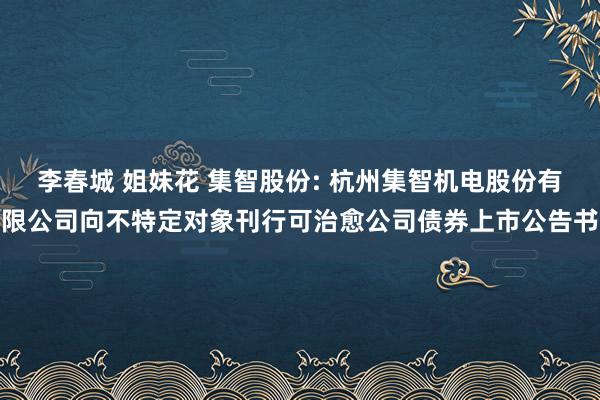 李春城 姐妹花 集智股份: 杭州集智机电股份有限公司向不特定对象刊行可治愈公司债券上市公告书