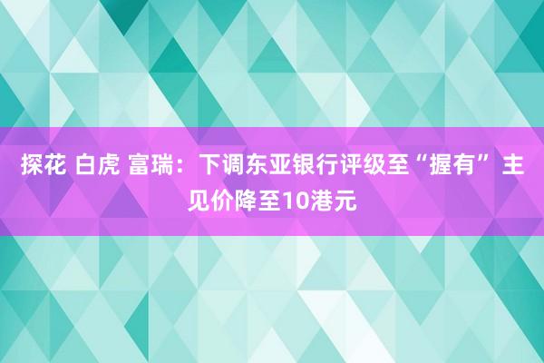 探花 白虎 富瑞：下调东亚银行评级至“握有” 主见价降至10港元