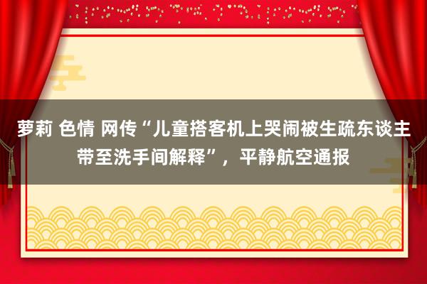 萝莉 色情 网传“儿童搭客机上哭闹被生疏东谈主带至洗手间解释”，平静航空通报