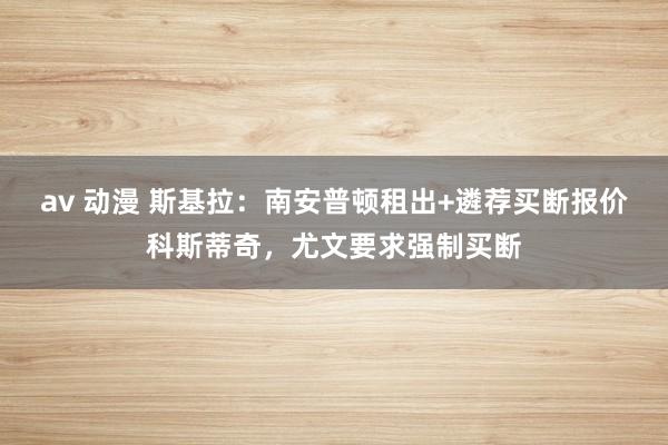 av 动漫 斯基拉：南安普顿租出+遴荐买断报价科斯蒂奇，尤文要求强制买断