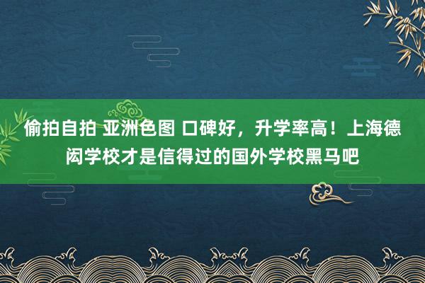 偷拍自拍 亚洲色图 口碑好，升学率高！上海德闳学校才是信得过的国外学校黑马吧