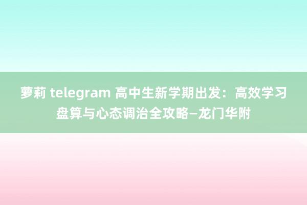 萝莉 telegram 高中生新学期出发：高效学习盘算与心态调治全攻略—龙门华附