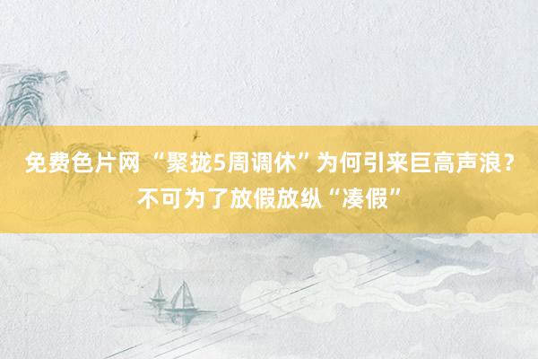 免费色片网 “聚拢5周调休”为何引来巨高声浪？不可为了放假放纵“凑假”