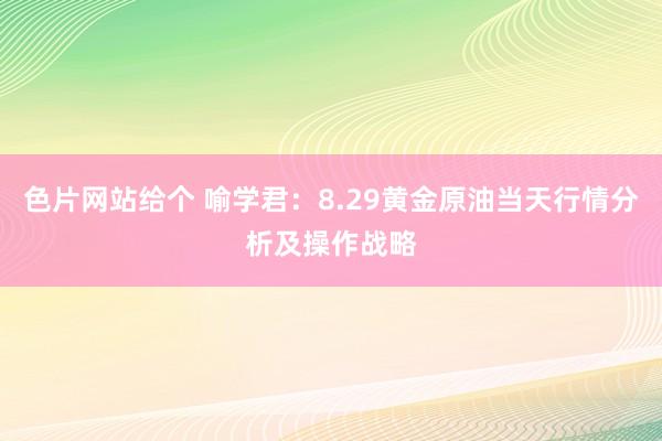 色片网站给个 喻学君：8.29黄金原油当天行情分析及操作战略