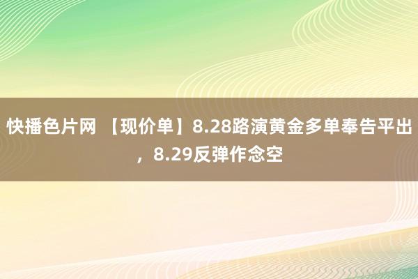 快播色片网 【现价单】8.28路演黄金多单奉告平出，8.29反弹作念空