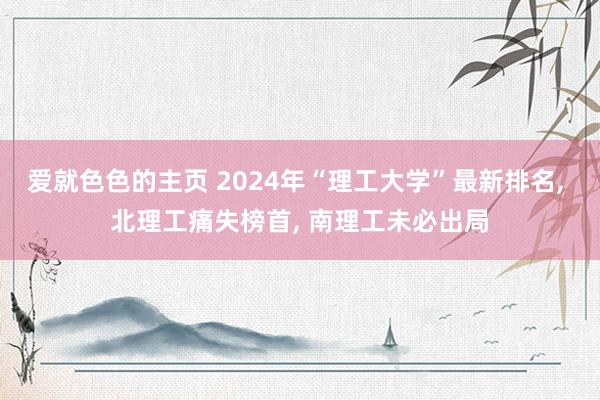 爱就色色的主页 2024年“理工大学”最新排名, 北理工痛失榜首, 南理工未必出局