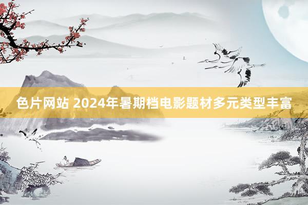 色片网站 2024年暑期档电影题材多元类型丰富