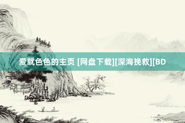 爱就色色的主页 [网盘下载][深海挽救][BD